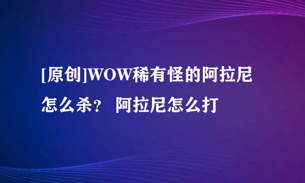 [原创]WOW稀有怪的阿拉尼怎么杀？ 阿拉尼怎么打