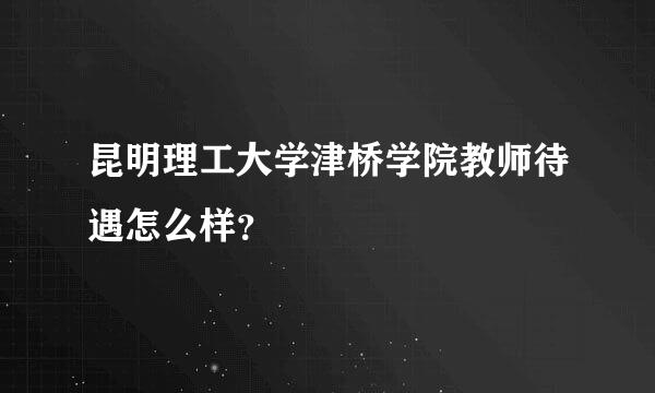 昆明理工大学津桥学院教师待遇怎么样？