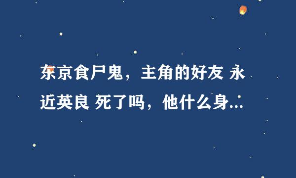 东京食尸鬼，主角的好友 永近英良 死了吗，他什么身份（求剧透）