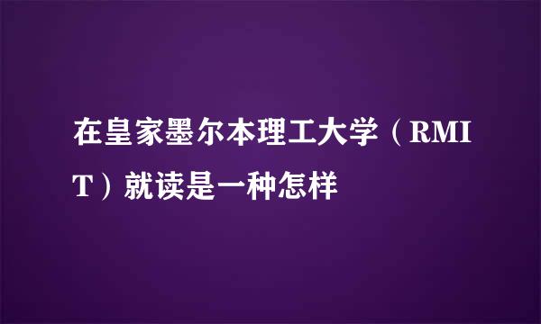 在皇家墨尔本理工大学（RMIT）就读是一种怎样