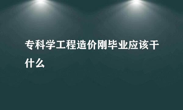 专科学工程造价刚毕业应该干什么