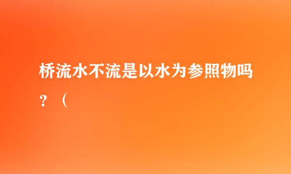 桥流水不流是以水为参照物吗？（