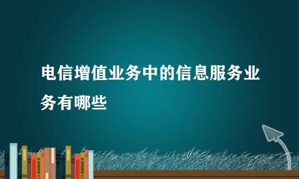 电信增值业务中的信息服务业务有哪些