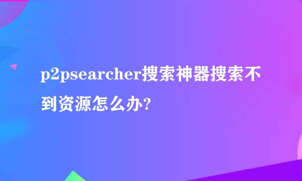 p2psearcher搜索神器搜索不到资源怎么办?