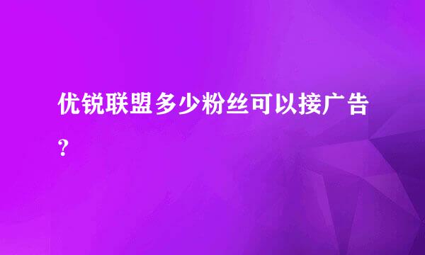 优锐联盟多少粉丝可以接广告？