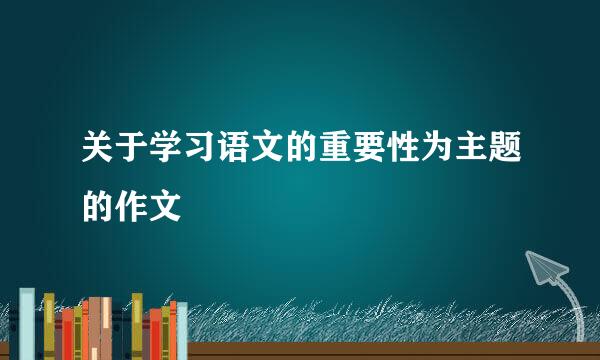 关于学习语文的重要性为主题的作文