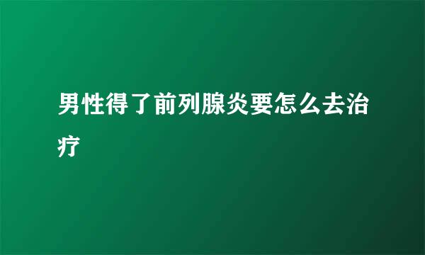 男性得了前列腺炎要怎么去治疗