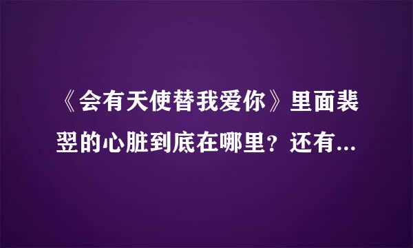 《会有天使替我爱你》里面裴翌的心脏到底在哪里？还有结局是什么？这两个问题