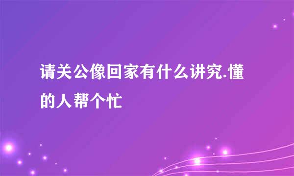 请关公像回家有什么讲究.懂的人帮个忙