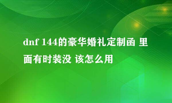 dnf 144的豪华婚礼定制函 里面有时装没 该怎么用