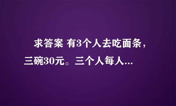 👉求答案 有3个人去吃面条，三碗30元。三个人每人掏了10元凑够30元交给了老板。