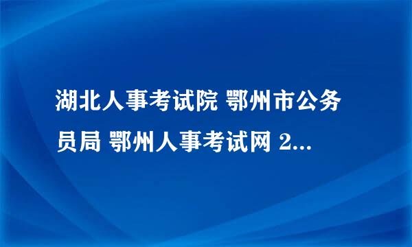 湖北人事考试院 鄂州市公务员局 鄂州人事考试网 2011鄂州公务员笔试成绩 2011鄂州公务员面试培训辅导班？