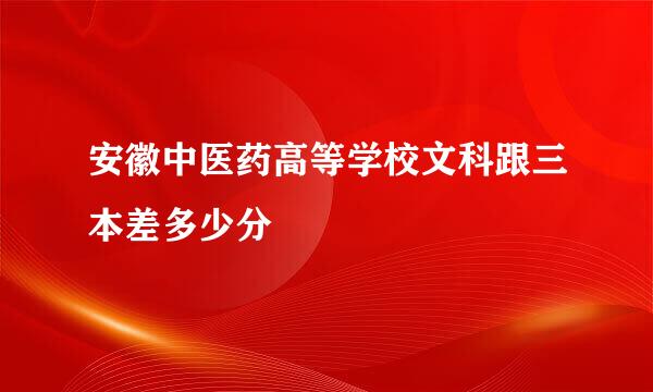 安徽中医药高等学校文科跟三本差多少分