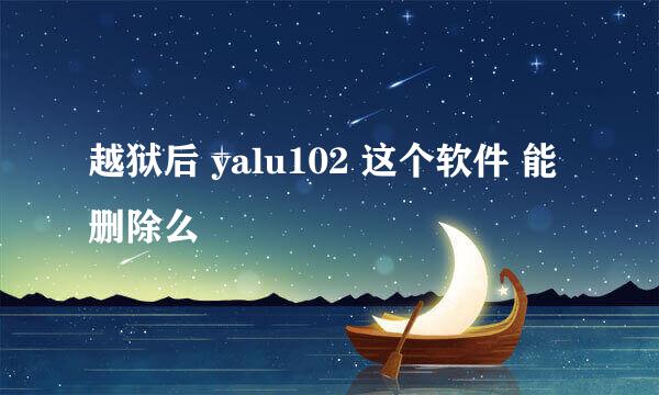 越狱后 yalu102 这个软件 能删除么