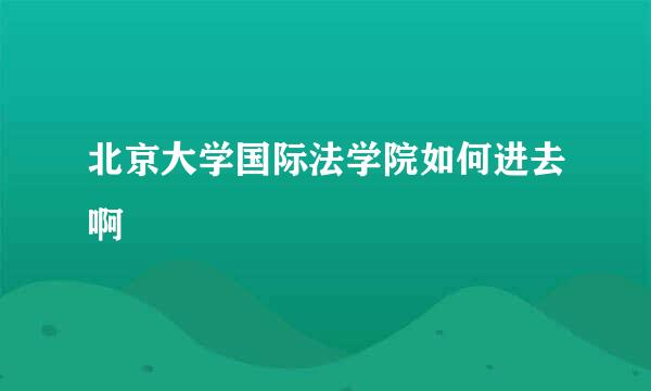 北京大学国际法学院如何进去啊