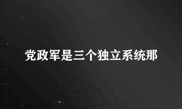 党政军是三个独立系统那