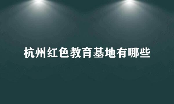 杭州红色教育基地有哪些