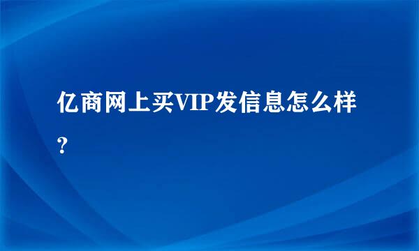 亿商网上买VIP发信息怎么样？