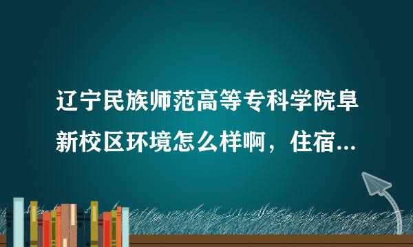 辽宁民族师范高等专科学院阜新校区环境怎么样啊，住宿的条件怎么样啊