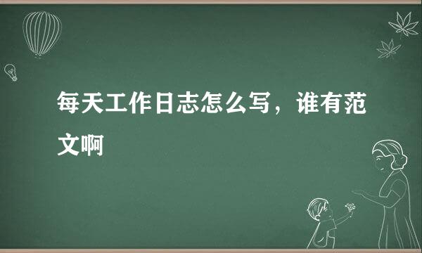 每天工作日志怎么写，谁有范文啊