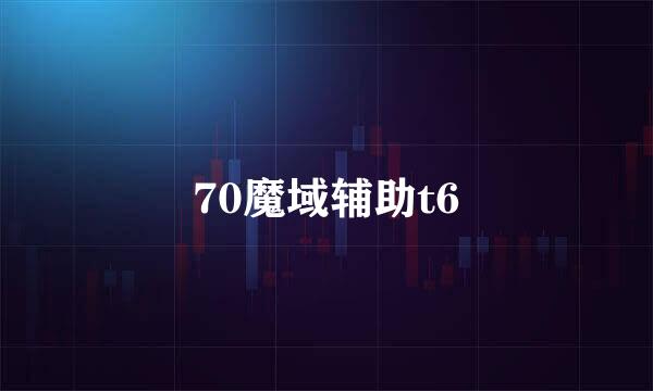 70魔域辅助t6