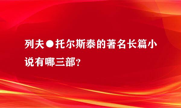 列夫●托尔斯泰的著名长篇小说有哪三部？