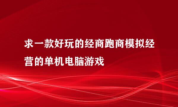 求一款好玩的经商跑商模拟经营的单机电脑游戏