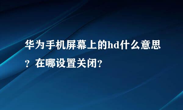 华为手机屏幕上的hd什么意思？在哪设置关闭？