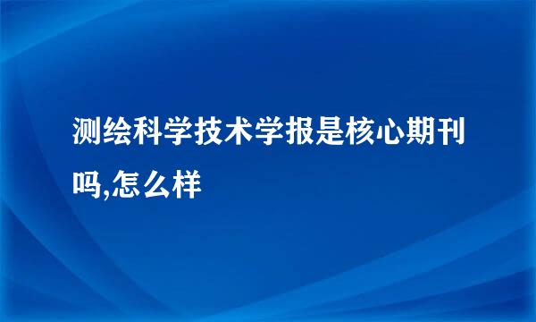 测绘科学技术学报是核心期刊吗,怎么样