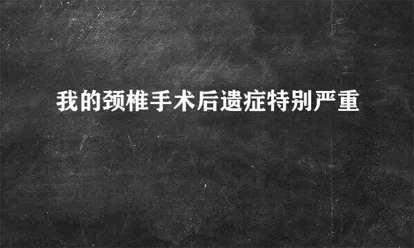 我的颈椎手术后遗症特别严重