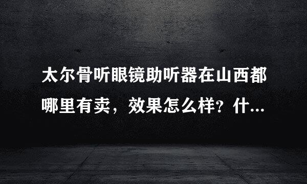 太尔骨听眼镜助听器在山西都哪里有卖，效果怎么样？什么价位？