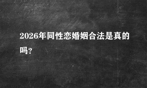 2026年同性恋婚姻合法是真的吗？