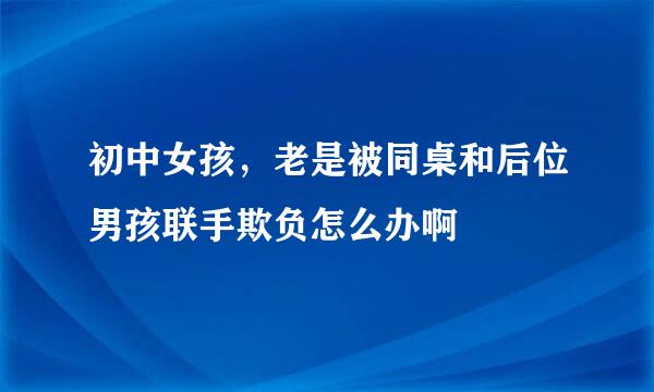 初中女孩，老是被同桌和后位男孩联手欺负怎么办啊