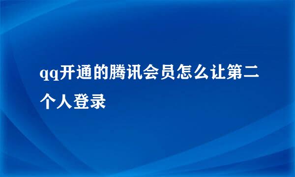 qq开通的腾讯会员怎么让第二个人登录