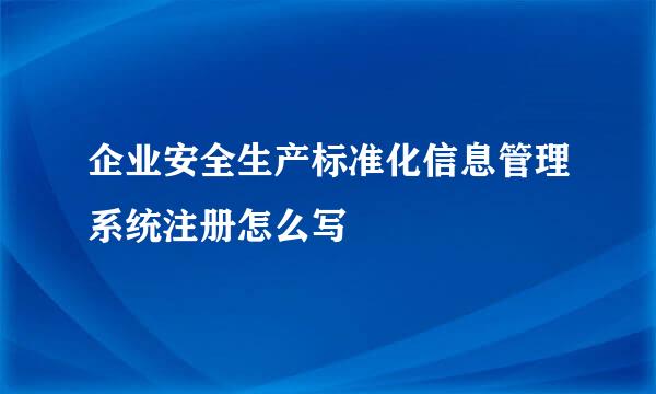 企业安全生产标准化信息管理系统注册怎么写