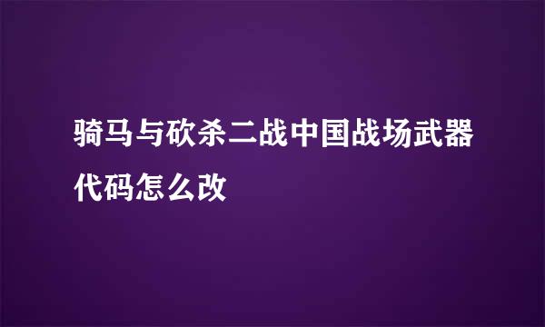 骑马与砍杀二战中国战场武器代码怎么改