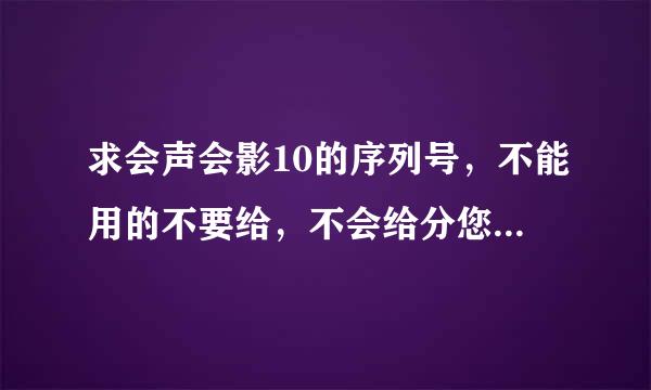 求会声会影10的序列号，不能用的不要给，不会给分您的，卖广告的走开。求达人帮忙