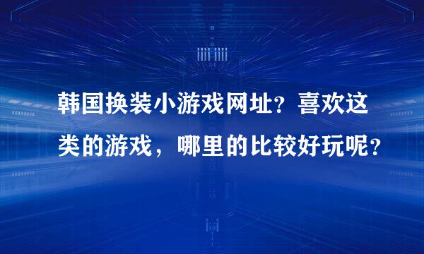 韩国换装小游戏网址？喜欢这类的游戏，哪里的比较好玩呢？