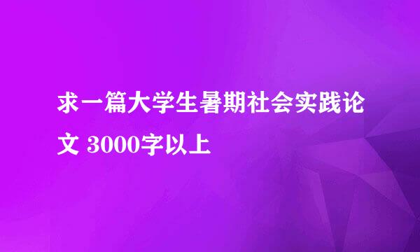 求一篇大学生暑期社会实践论文 3000字以上