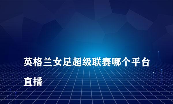 
英格兰女足超级联赛哪个平台直播
