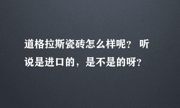 道格拉斯瓷砖怎么样呢？ 听说是进口的，是不是的呀？