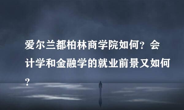 爱尔兰都柏林商学院如何？会计学和金融学的就业前景又如何？