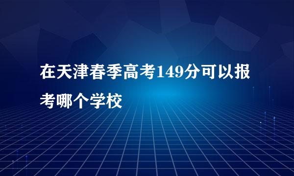 在天津春季高考149分可以报考哪个学校