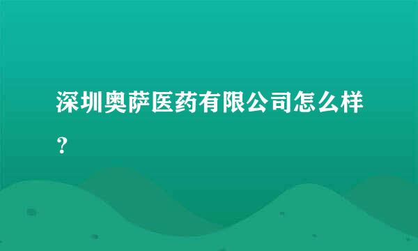 深圳奥萨医药有限公司怎么样？