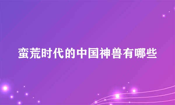 蛮荒时代的中国神兽有哪些