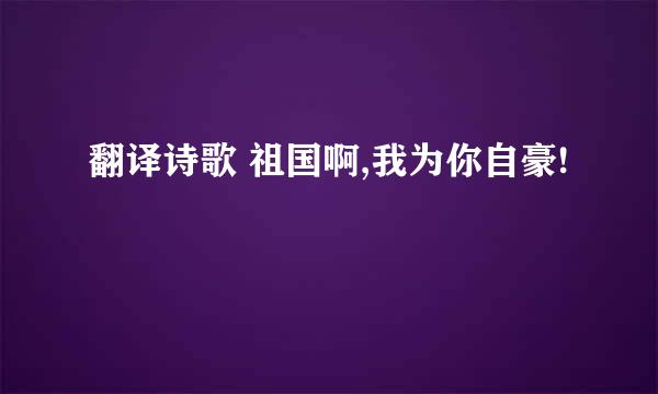 翻译诗歌 祖国啊,我为你自豪!