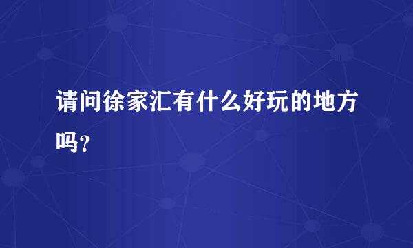 请问徐家汇有什么好玩的地方吗？