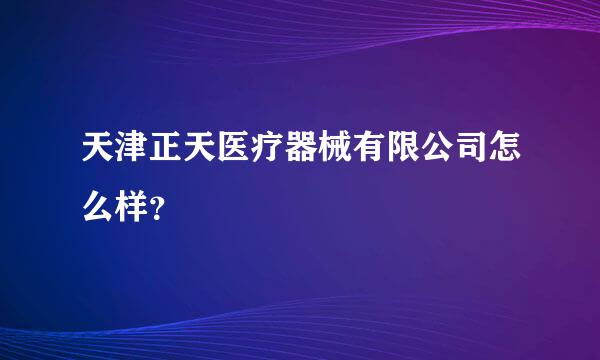 天津正天医疗器械有限公司怎么样？