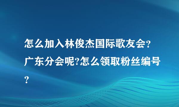 怎么加入林俊杰国际歌友会？广东分会呢?怎么领取粉丝编号？