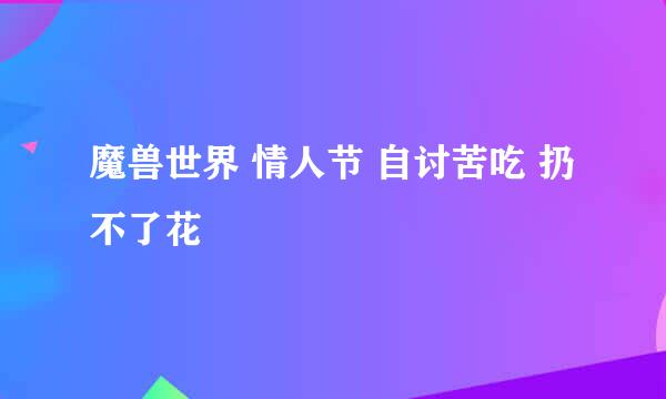 魔兽世界 情人节 自讨苦吃 扔不了花